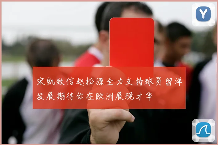 宋凯致信赵松源全力支持球员留洋发展期待你在欧洲展现才华