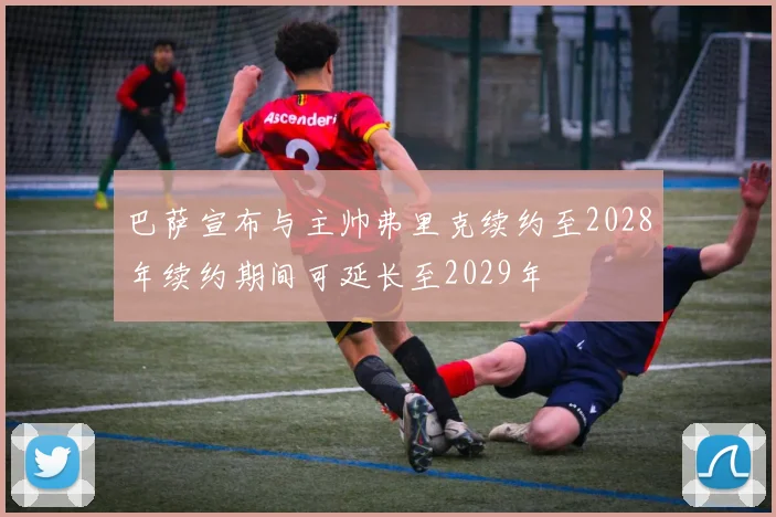 巴萨宣布与主帅弗里克续约至2028年续约期间可延长至2029年