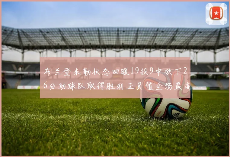 布兰登米勒状态回暖19投9中砍下26分助球队取得胜利正负值全场最高