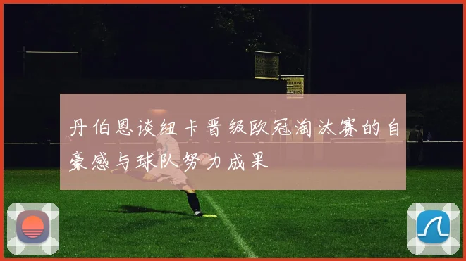 丹伯恩谈纽卡晋级欧冠淘汰赛的自豪感与球队努力成果