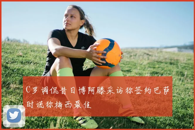 C罗调侃昔日博阿滕采访称签约巴萨时谎称梅西最佳
