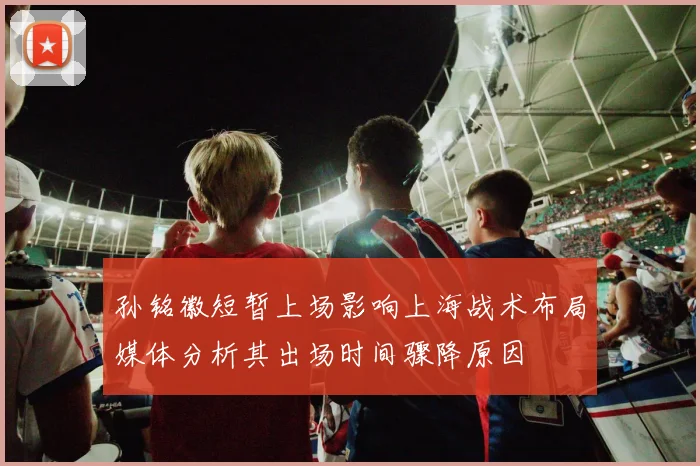 孙铭徽短暂上场影响上海战术布局媒体分析其出场时间骤降原因
