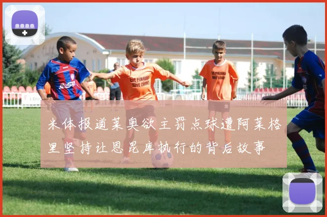 米体报道莱奥欲主罚点球遭阿莱格里坚持让恩昆库执行的背后故事