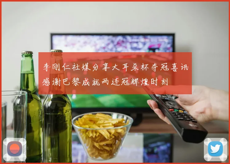 李刚仁社媒分享大耳朵杯夺冠喜讯感谢巴黎成就两连冠辉煌时刻