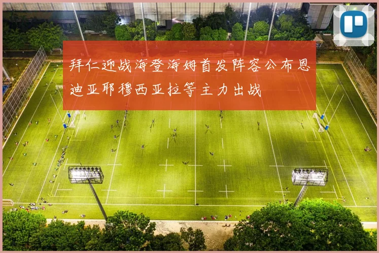 拜仁迎战海登海姆首发阵容公布恩迪亚耶穆西亚拉等主力出战