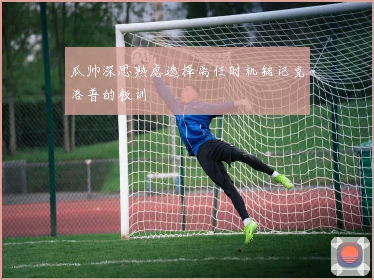 瓜帅深思熟虑选择离任时机铭记克洛普的教训