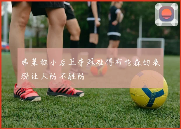 弗莱称小后卫夺冠难得布伦森的表现让人防不胜防