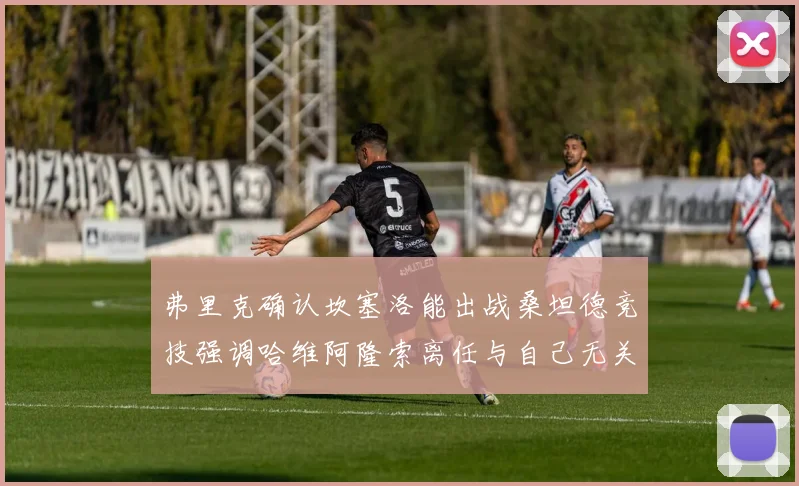 弗里克确认坎塞洛能出战桑坦德竞技强调哈维阿隆索离任与自己无关