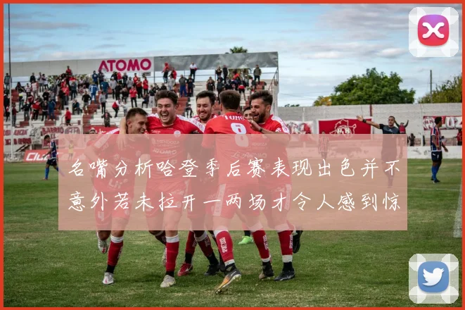 名嘴分析哈登季后赛表现出色并不意外若未拉开一两场才令人感到惊讶