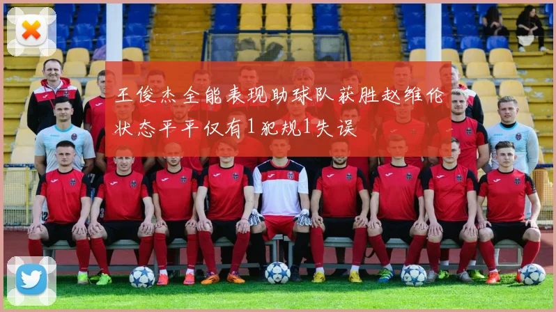 王俊杰全能表现助球队获胜赵维伦状态平平仅有1犯规1失误