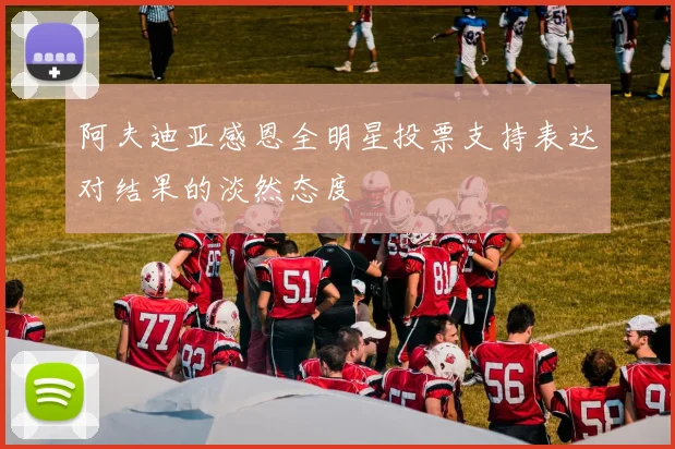 阿夫迪亚感恩全明星投票支持表达对结果的淡然态度
