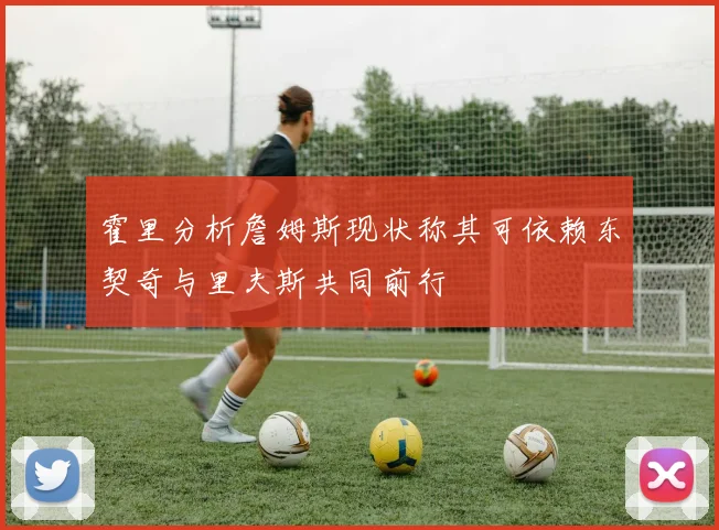 霍里分析詹姆斯现状称其可依赖东契奇与里夫斯共同前行