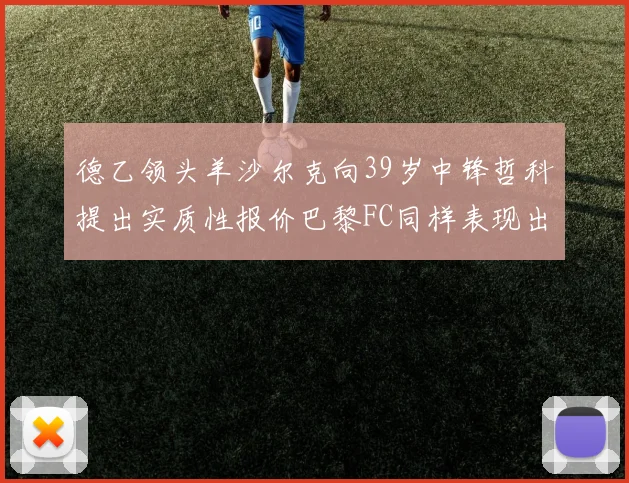 德乙领头羊沙尔克向39岁中锋哲科提出实质性报价巴黎FC同样表现出兴趣