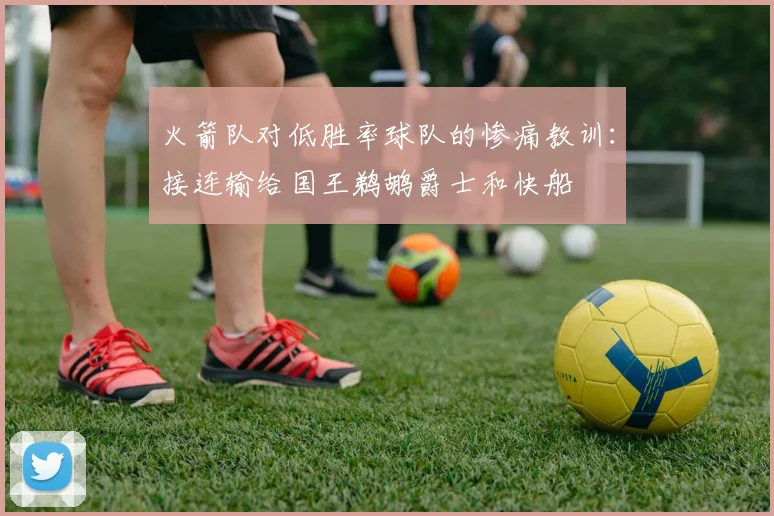 火箭队对低胜率球队的惨痛教训：接连输给国王鹈鹕爵士和快船