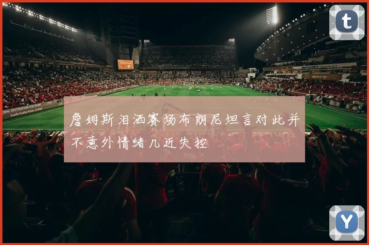 詹姆斯泪洒赛场布朗尼坦言对此并不意外情绪几近失控