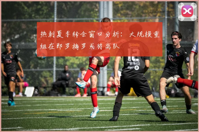 热刺夏季转会窗口分析：大规模重组在即罗梅罗或将离队